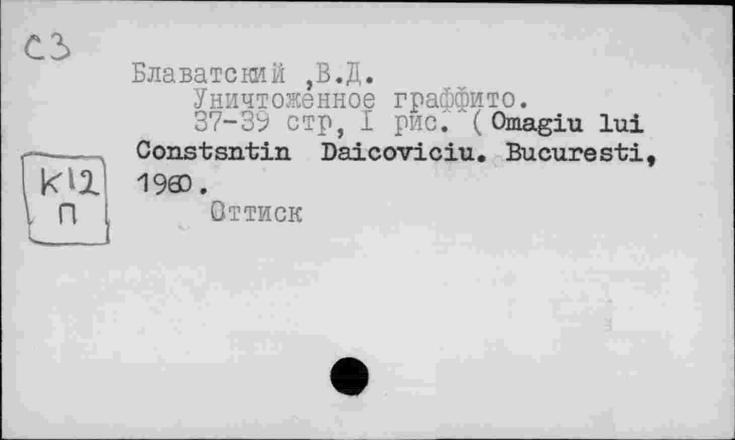 ﻿сз
Блаватский ,В.Д.
Уничтоженное граффито.
37-39 стр, I рис. ( Omagiu lui Constantin Daicoviciu, Bucuresti, 19Ф.
Оттиск